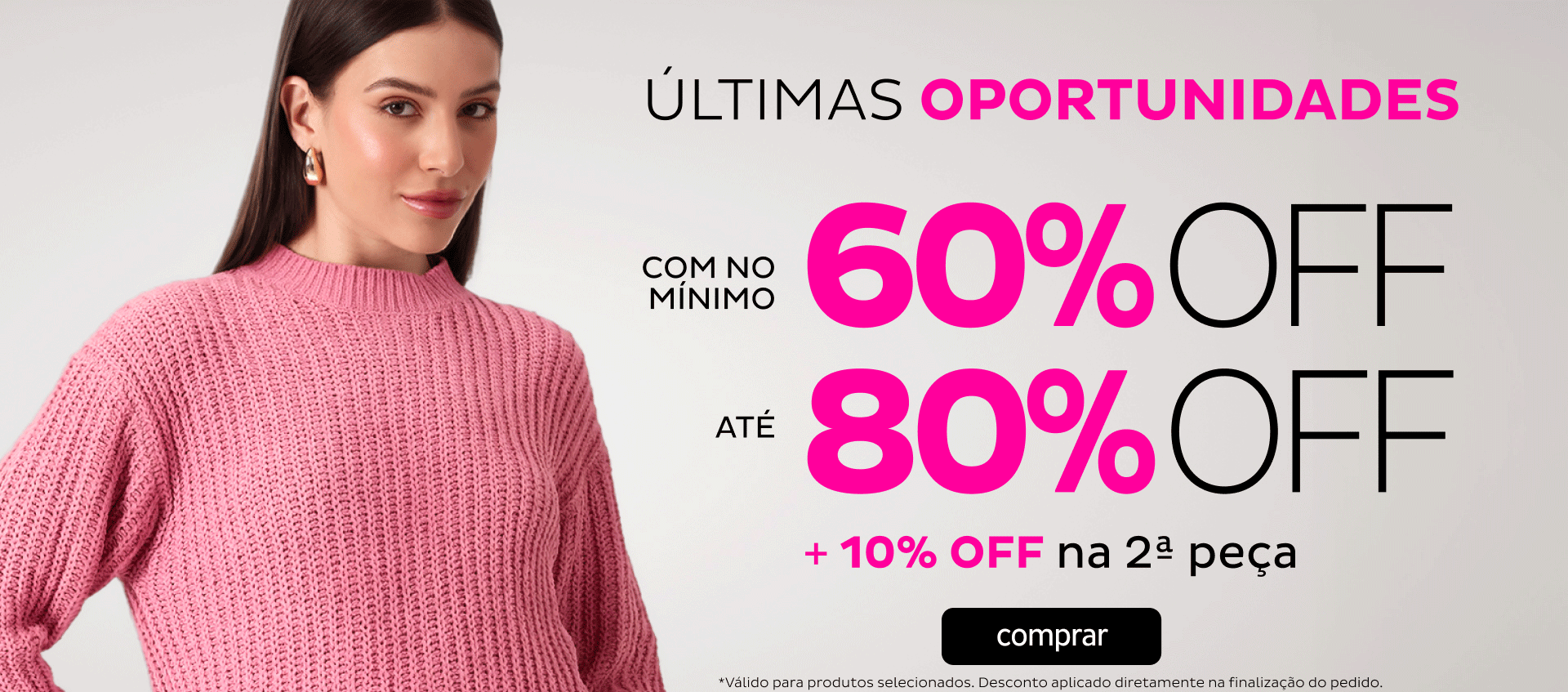 Últimas Oportunidades 60 OFF até 80 OFF + 10 OFF na 2ª peça Últimas Oportunidades 60 OFF até 80 OFF + 10 OFF na 2ª peça